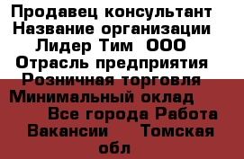 Продавец-консультант › Название организации ­ Лидер Тим, ООО › Отрасль предприятия ­ Розничная торговля › Минимальный оклад ­ 14 000 - Все города Работа » Вакансии   . Томская обл.